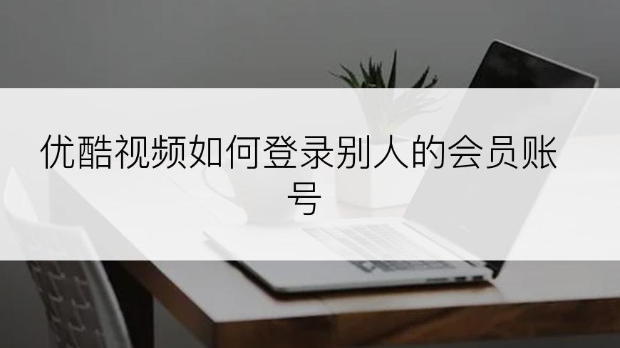 优酷视频如何登录别人的会员账号