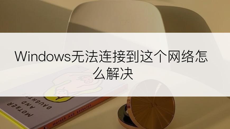 Windows无法连接到这个网络怎么解决