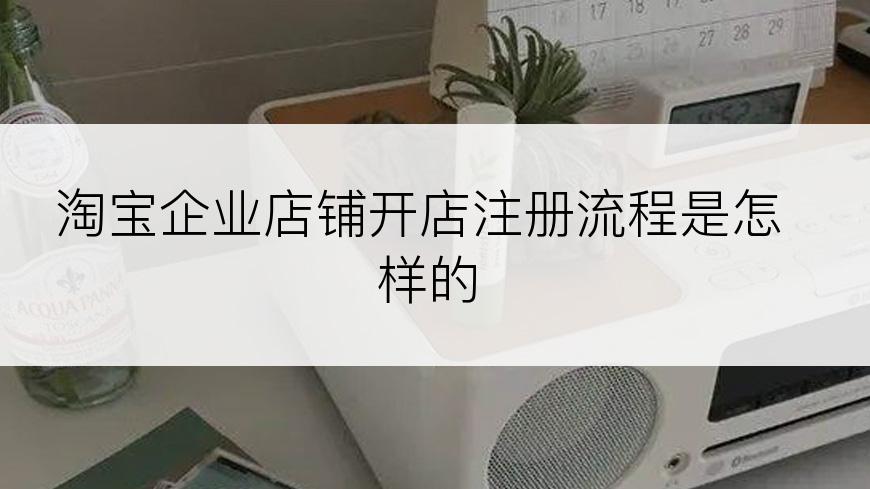 淘宝企业店铺开店注册流程是怎样的