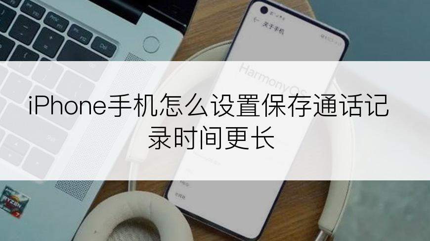 iPhone手机怎么设置保存通话记录时间更长