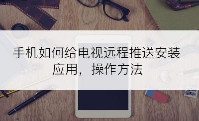 手机如何给电视远程推送安装应用，操作方法