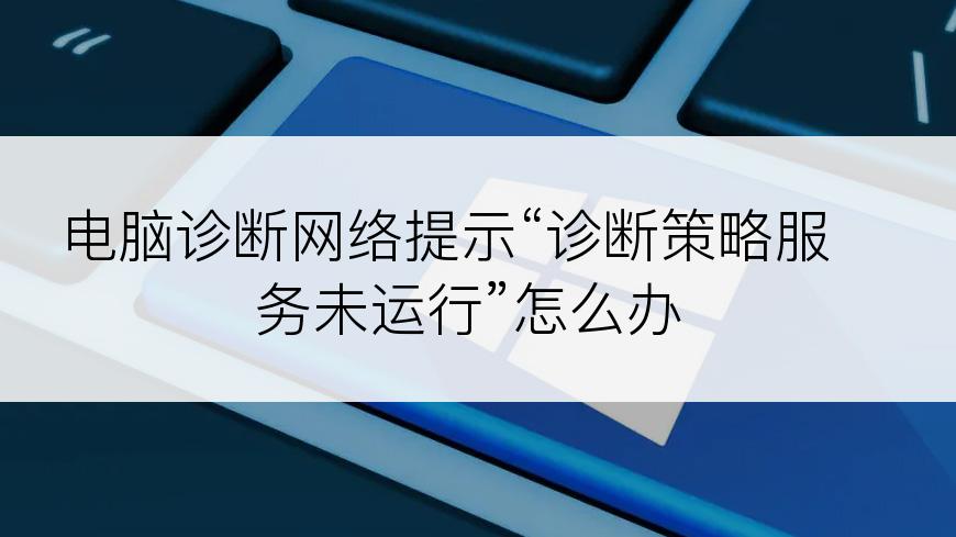 电脑诊断网络提示“诊断策略服务未运行”怎么办