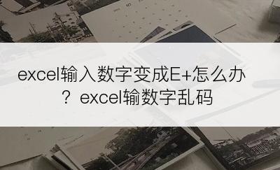 excel输入数字变成E+怎么办？excel输数字乱码