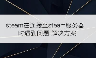 steam在连接至steam服务器时遇到问题 解决方案