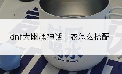 dnf大幽魂神话上衣怎么搭配