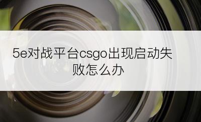 5e对战平台csgo出现启动失败怎么办