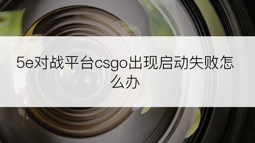 5e对战平台csgo出现启动失败怎么办