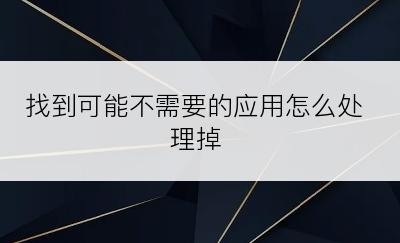 找到可能不需要的应用怎么处理掉