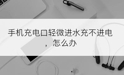 手机充电口轻微进水充不进电，怎么办