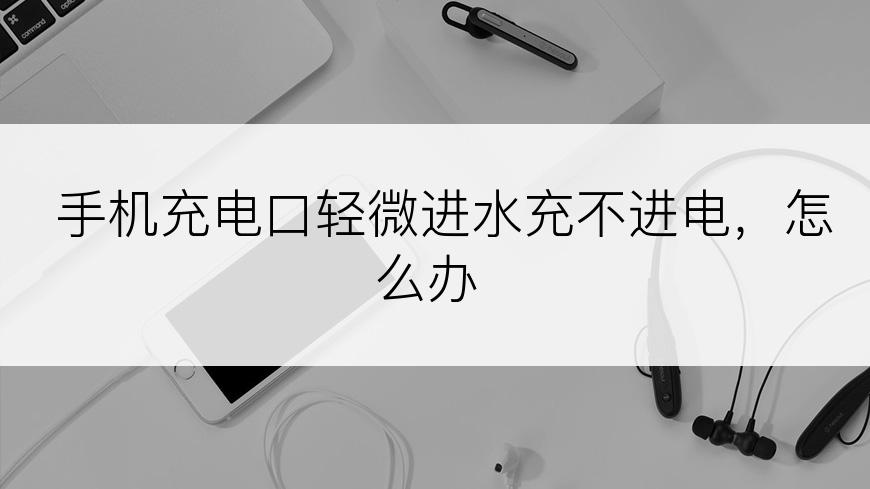 手机充电口轻微进水充不进电，怎么办