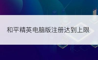 和平精英电脑版注册达到上限