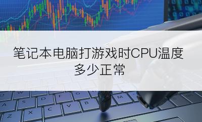 笔记本电脑打游戏时CPU温度多少正常