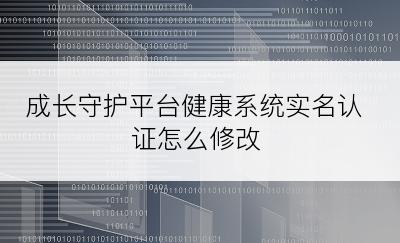 成长守护平台健康系统实名认证怎么修改