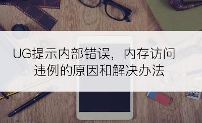 UG提示内部错误，内存访问违例的原因和解决办法