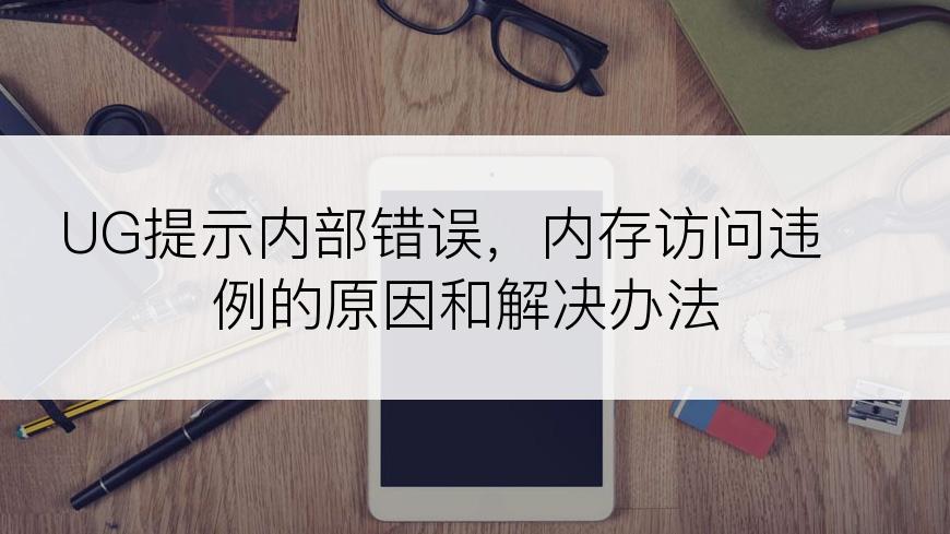 UG提示内部错误，内存访问违例的原因和解决办法