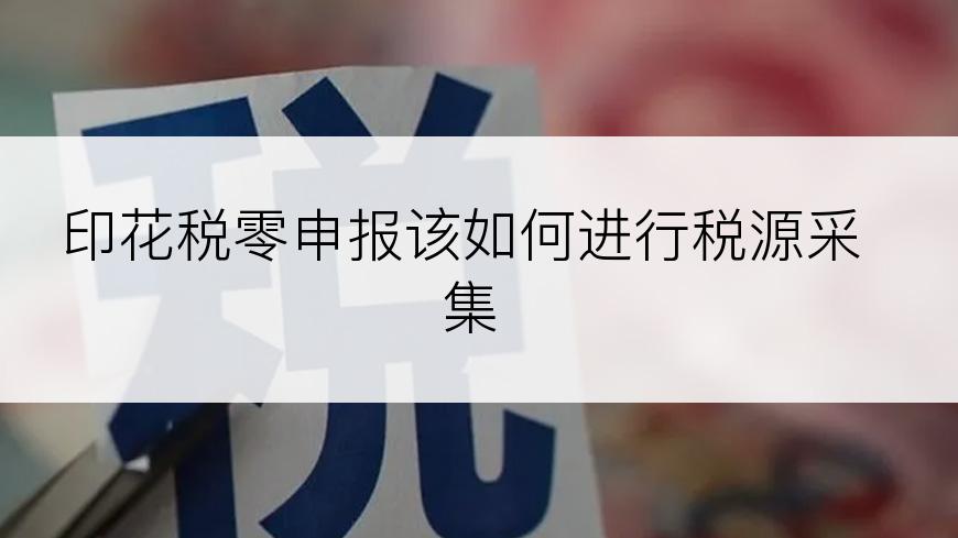 印花税零申报该如何进行税源采集