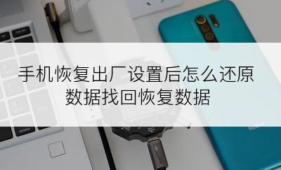 手机恢复出厂设置后怎么还原数据找回恢复数据