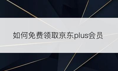 如何免费领取京东plus会员