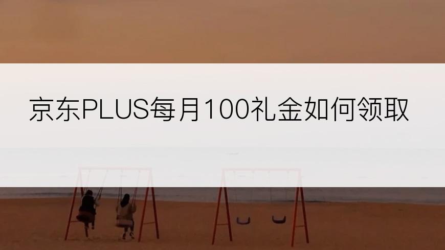 京东PLUS每月100礼金如何领取