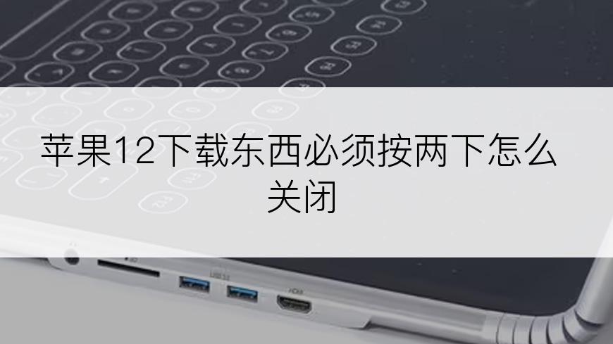 苹果12下载东西必须按两下怎么关闭