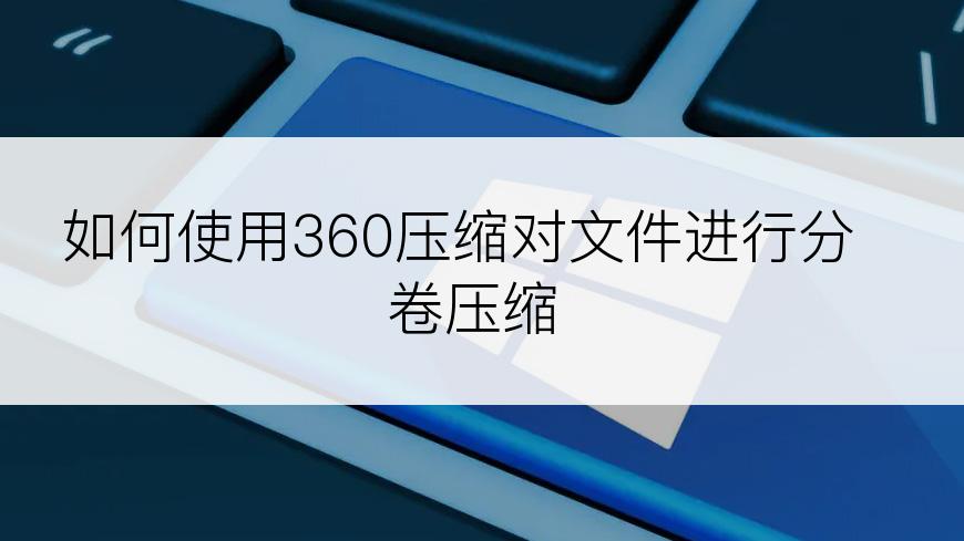 如何使用360压缩对文件进行分卷压缩