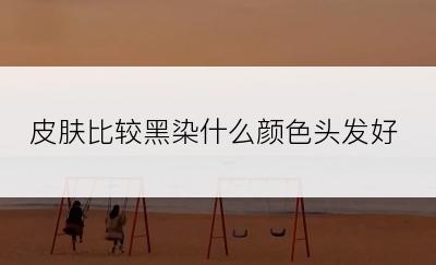 皮肤比较黑染什么颜色头发好