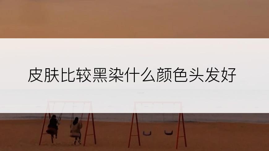 皮肤比较黑染什么颜色头发好