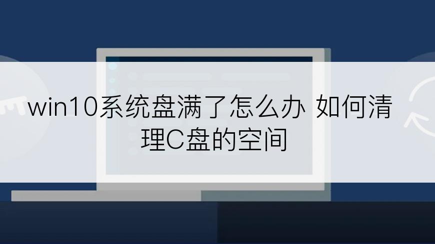 win10系统盘满了怎么办 如何清理C盘的空间