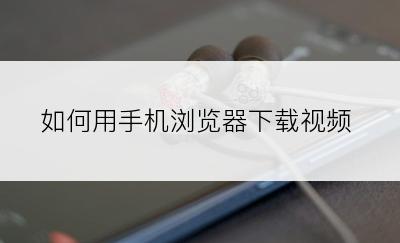 如何用手机浏览器下载视频