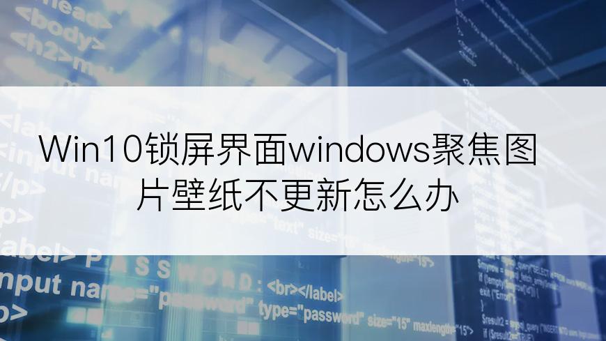 Win10锁屏界面windows聚焦图片壁纸不更新怎么办