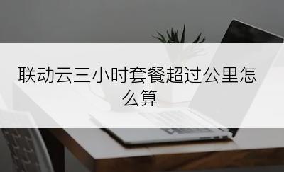 联动云三小时套餐超过公里怎么算