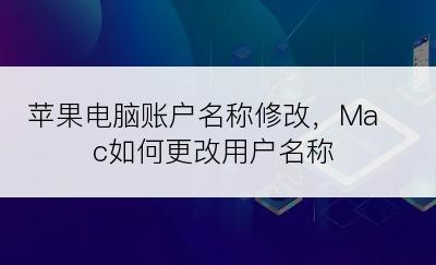 苹果电脑账户名称修改，Mac如何更改用户名称