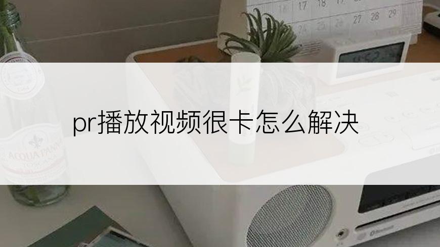 pr播放视频很卡怎么解决