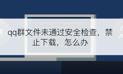 qq群文件未通过安全检查，禁止下载，怎么办