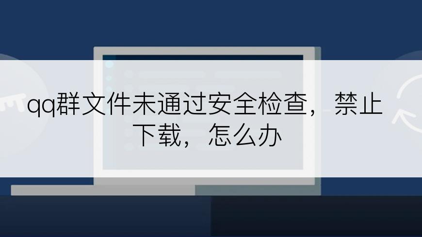 qq群文件未通过安全检查，禁止下载，怎么办