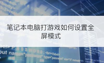 笔记本电脑打游戏如何设置全屏模式