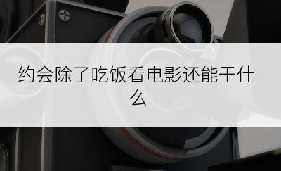 约会除了吃饭看电影还能干什么