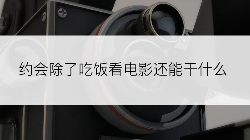 约会除了吃饭看电影还能干什么