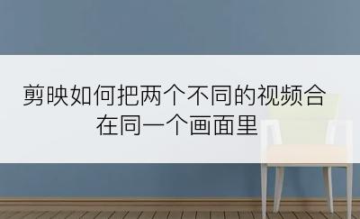 剪映如何把两个不同的视频合在同一个画面里