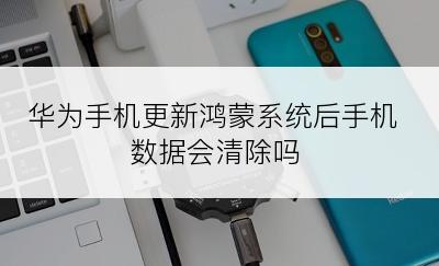 华为手机更新鸿蒙系统后手机数据会清除吗