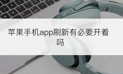 苹果手机app刷新有必要开着吗