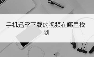 手机迅雷下载的视频在哪里找到