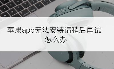 苹果app无法安装请稍后再试怎么办