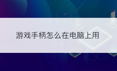 游戏手柄怎么在电脑上用