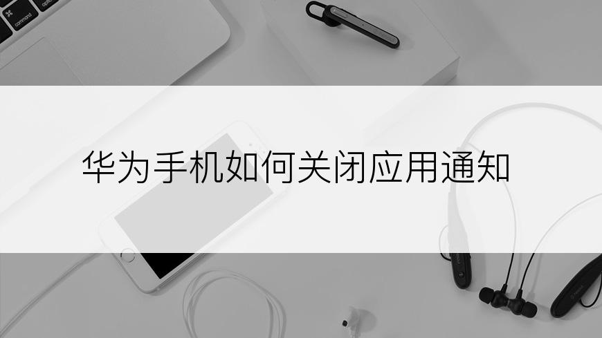 华为手机如何关闭应用通知