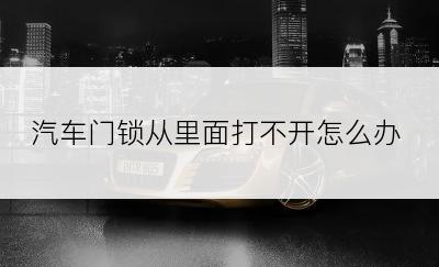 汽车门锁从里面打不开怎么办