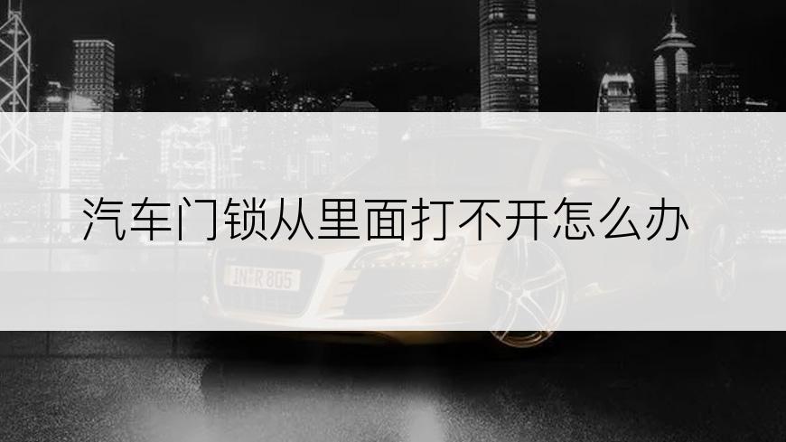 汽车门锁从里面打不开怎么办