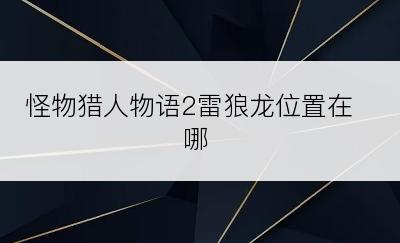 怪物猎人物语2雷狼龙位置在哪