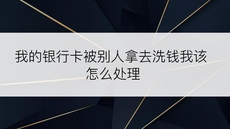 我的银行卡被别人拿去洗钱我该怎么处理