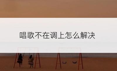 唱歌不在调上怎么解决